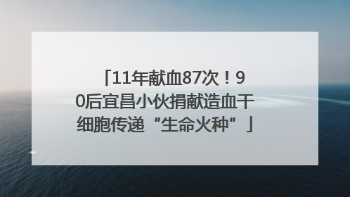 11年献血87次！90后宜昌小伙捐献造血干细胞传递“生命火种”
