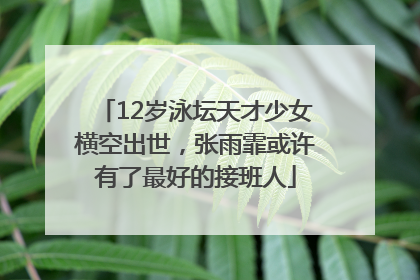 12岁泳坛天才少女横空出世，张雨霏或许有了最好的接班人