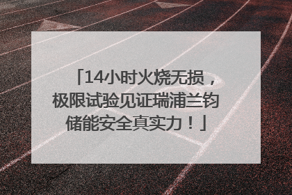 14小时火烧无损，极限试验见证瑞浦兰钧储能安全真实力！