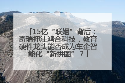 15亿“联姻”背后：奇瑞押注鸿合科技，教育硬件龙头能否成为车企智能化“新拼图”？