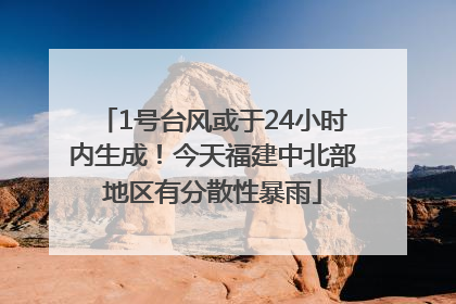 1号台风或于24小时内生成！今天福建中北部地区有分散性暴雨
