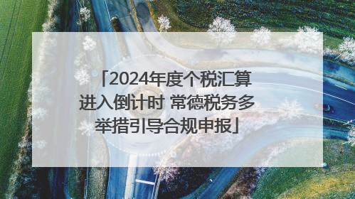 2024年度个税汇算进入倒计时 常德税务多举措引导合规申报