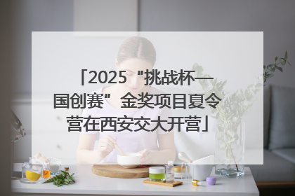 2025“挑战杯—国创赛”金奖项目夏令营在西安交大开营
