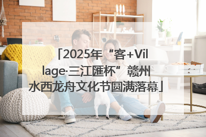 2025年“客+Village·三江匯杯”赣州水西龙舟文化节圆满落幕