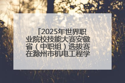 2025年世界职业院校技能大赛安徽省（中职组）选拔赛在滁州市机电工程学校赛点落下帷幕