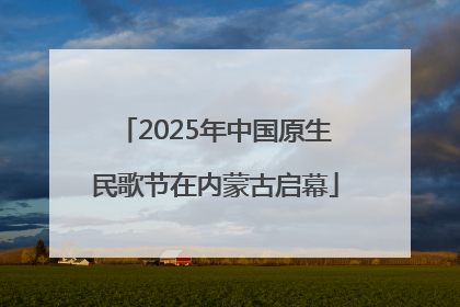 2025年中国原生民歌节在内蒙古启幕