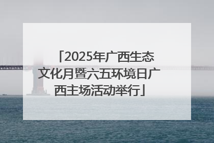2025年广西生态文化月暨六五环境日广西主场活动举行
