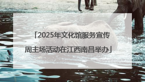 2025年文化馆服务宣传周主场活动在江西南昌举办
