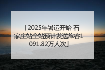 2025年暑运开始 石家庄站全站预计发送旅客1091.82万人次