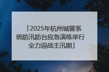 2025年杭州城管系统防汛防台应急演练举行 全力迎战主汛期