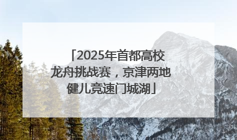 2025年首都高校龙舟挑战赛，京津两地健儿竞速门城湖