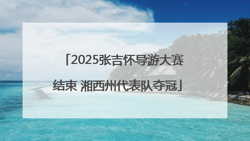 2025张吉怀导游大赛结束 湘西州代表队夺冠