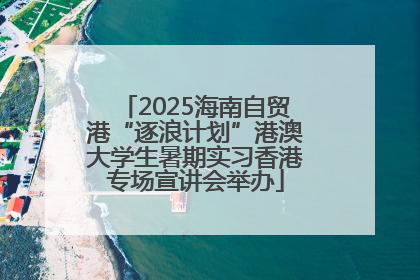 2025海南自贸港“逐浪计划”港澳大学生暑期实习香港专场宣讲会举办