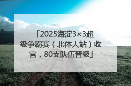 2025海淀3×3超级争霸赛（北体大站）收官，80支队伍晋级