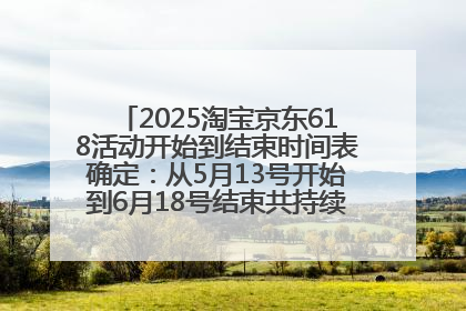 2025淘宝京东618活动开始到结束时间表确定：从5月13号开始到6月18号结束共持续37天附618红包口令及选购攻略一览