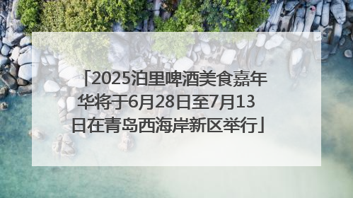 2025泊里啤酒美食嘉年华将于6月28日至7月13日在青岛西海岸新区举行