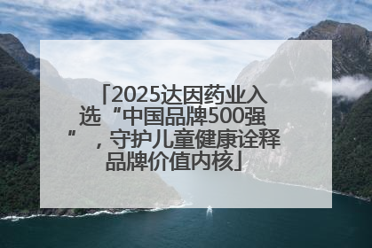 2025达因药业入选“中国品牌500强”，守护儿童健康诠释品牌价值内核