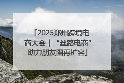 2025郑州跨境电商大会｜“丝路电商”助力朋友圈再扩容