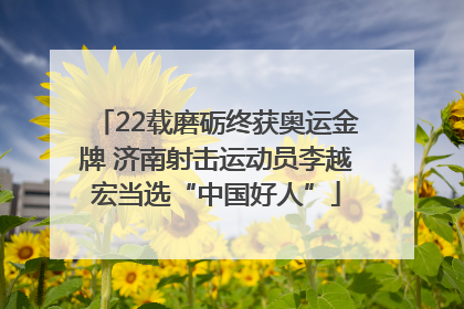 22载磨砺终获奥运金牌 济南射击运动员李越宏当选“中国好人”
