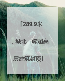 289.9米，城北一幢超高层建筑封顶