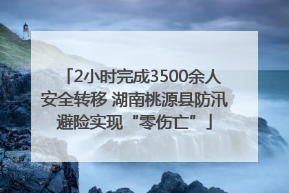 2小时完成3500余人安全转移 湖南桃源县防汛避险实现“零伤亡”