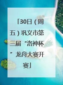 30日（周五）巩义市第三届“洛神杯”龙舟大赛开赛