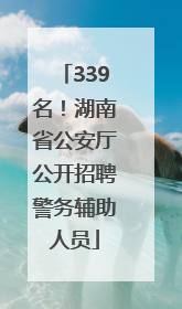 339名！湖南省公安厅公开招聘警务辅助人员