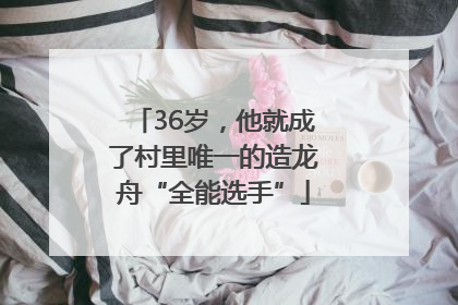 36岁，他就成了村里唯一的造龙舟“全能选手”