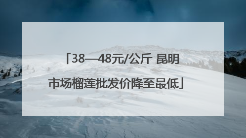 38—48元/公斤 昆明市场榴莲批发价降至最低