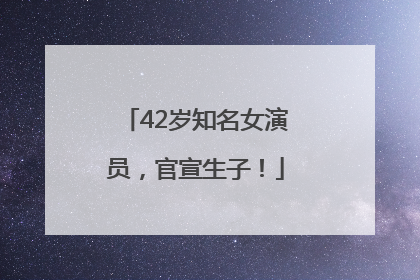 42岁知名女演员，官宣生子！