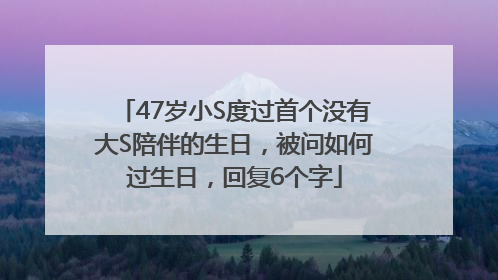 47岁小S度过首个没有大S陪伴的生日，被问如何过生日，回复6个字
