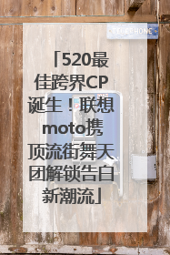 520最佳跨界CP诞生！联想moto携顶流街舞天团解锁告白新潮流