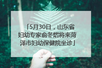 5月30日，山东省妇幼专家俞冬熠将来菏泽市妇幼保健院坐诊
