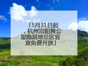 5月31日起，杭州富阳黄公望隐居地景区官宣免费开放
