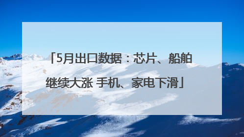 5月出口数据：芯片、船舶继续大涨 手机、家电下滑
