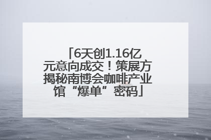 6天创1.16亿元意向成交！策展方揭秘南博会咖啡产业馆“爆单”密码