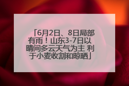 6月2日、8日局部有雨！山东3-7日以晴间多云天气为主 利于小麦收割和晾晒