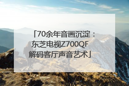 70余年音画沉淀：东芝电视Z700QF解码客厅声音艺术
