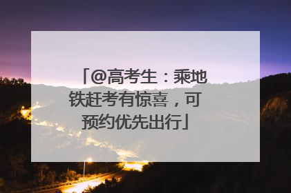 @高考生：乘地铁赶考有惊喜，可预约优先出行