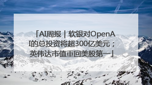 AI周报｜软银对OpenAI的总投资将超300亿美元；英伟达市值重回美股第一