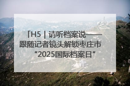 H5｜请听档案说——跟随记者镜头解锁枣庄市“2025国际档案日”的N种打开方式