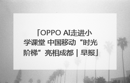 OPPO AI走进小学课堂 中国移动“时光阶梯”亮相成都｜早报
