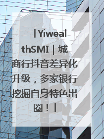 YiwealthSMI｜城商行抖音差异化升级，多家银行挖掘自身特色出圈！
